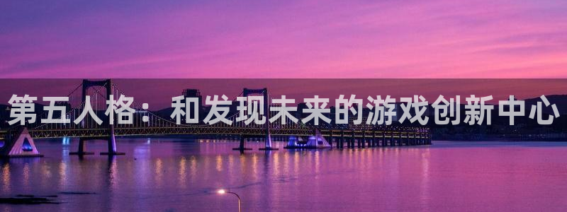 杏耀官网平台代理条件怎么样：第五人格：和发现未来的游戏创新中心