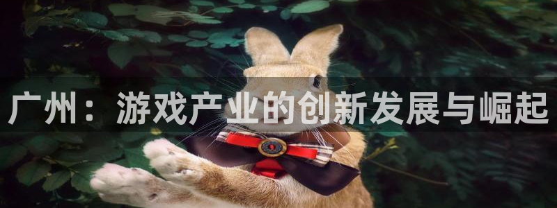 杏耀官网注册地址在哪里：广州：游戏产业的创新发展与崛起