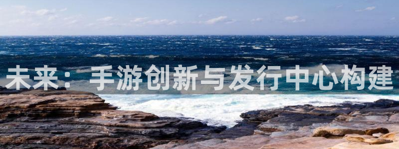 杏耀官网奇趣腾讯分分彩：未来：手游创新与发行中心构建
