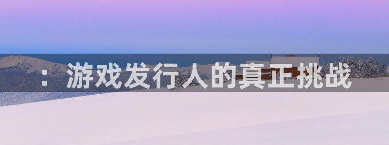 杏耀龙：：游戏发行人的真正挑战