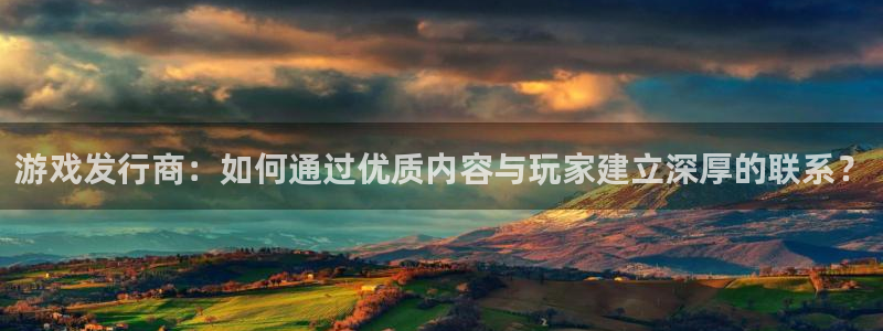 长沙杏耀子电子商务有限公司：游戏发行商：如何通过优质内容与玩家建立深厚的联系？