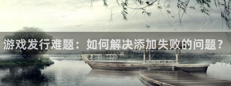 杏耀集团：游戏发行难题：如何解决添加失败的问题？