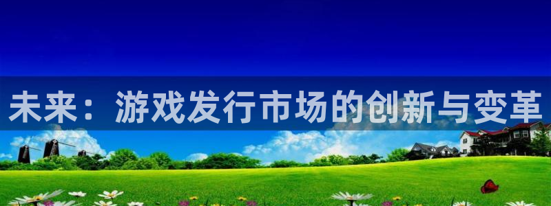 四川杏耀科技有限公司怎么样：未来：游戏发行市场的创新与变革