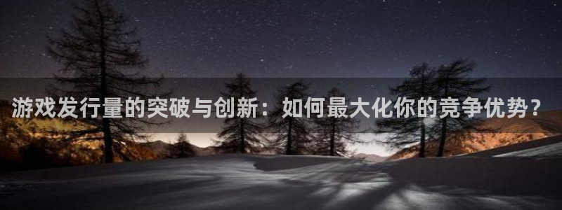 杏耀官网注册登录失败：游戏发行量的突破与创新：如何最大化你的竞争优势？