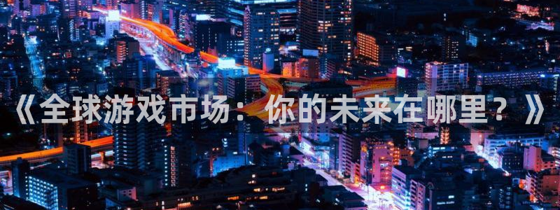 陕西杏耀子文化创意是什么：《全球游戏市场：你的未来在哪里？》