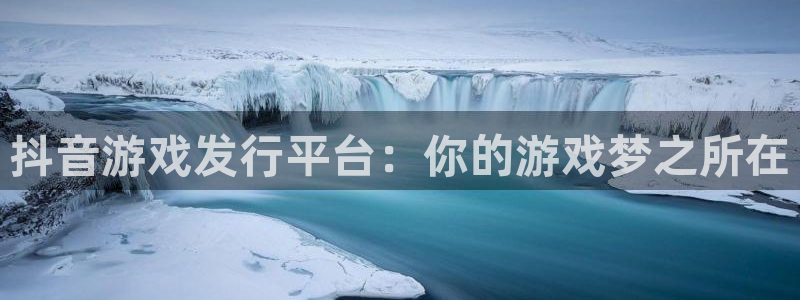 杏耀官网登录注册账号：抖音游戏发行平台：你的游戏梦之所在