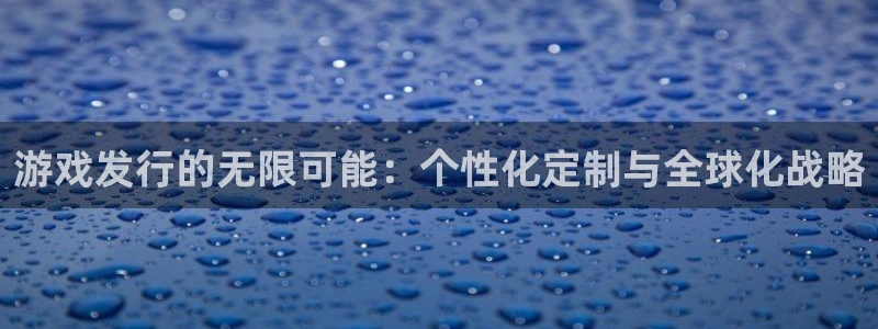 杏耀官网官网注册账号密码：游戏发行的无限可能：个性化定制与全球化战略