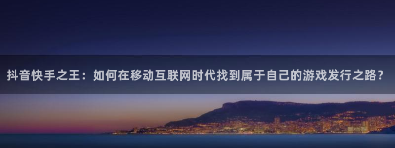 杏耀lvnces是什么档次：抖音快手之王：如何在移动互联网时代找到属于自己的游戏发行之路？